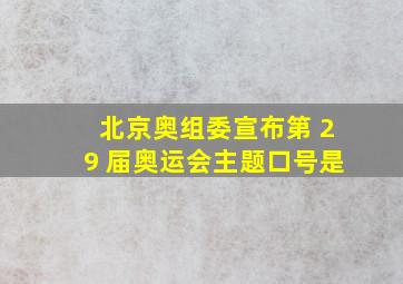 北京奥组委宣布第 29 届奥运会主题口号是